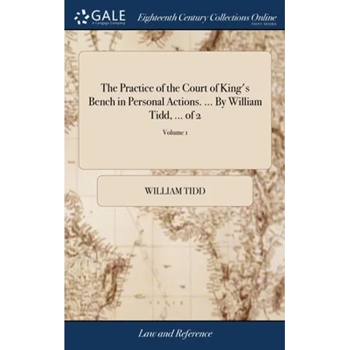 The Practice of the Court of King's Bench in Personal Actions. ... By William Tidd, ... of 2; Volume 1