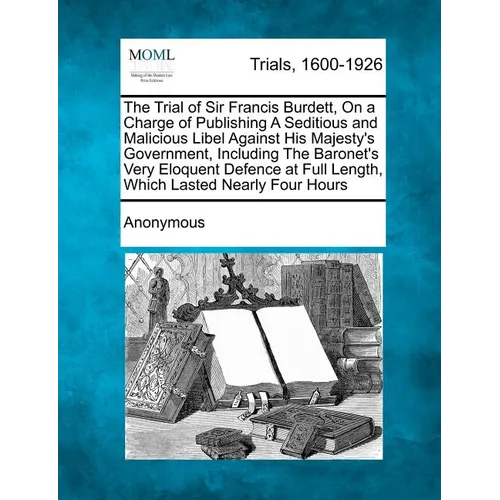 The Trial of Sir Francis Burdett, on a Charge of Publishing a Seditious and Malicious Libel Against His Majesty's Government, Including the Baronet's - Paperback