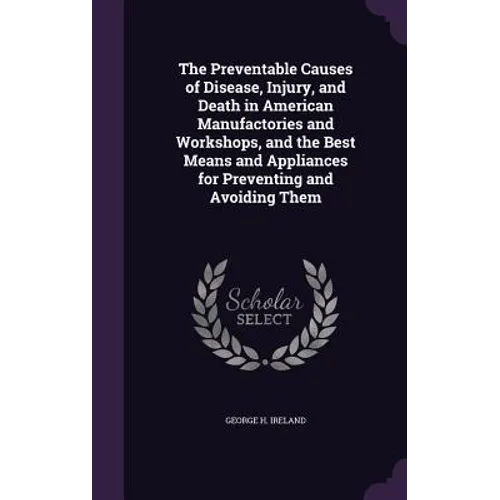 The Preventable Causes of Disease, Injury, and Death in American Manufactories and Workshops, and the Best Means and Appliances for Preventing and Avo