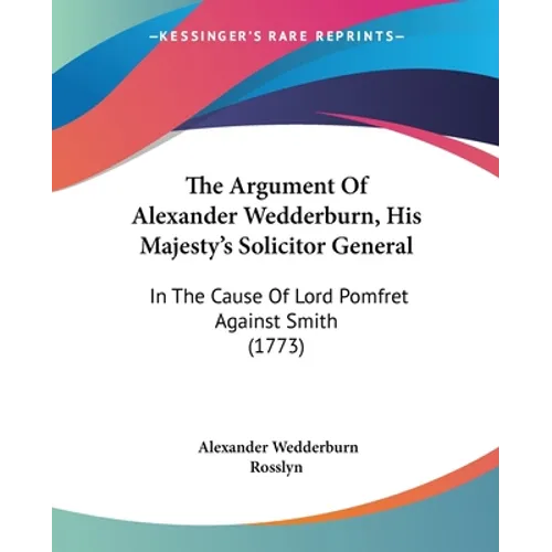 The Argument Of Alexander Wedderburn, His Majesty's Solicitor General: In The Cause Of Lord Pomfret Against Smith (1773)