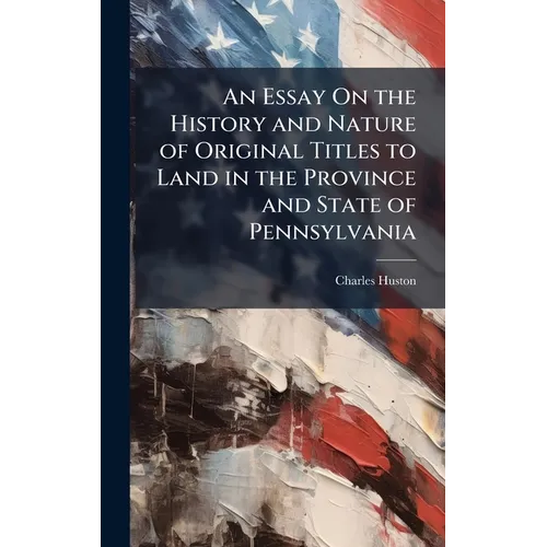 An Essay On the History and Nature of Original Titles to Land in the Province and State of Pennsylvania