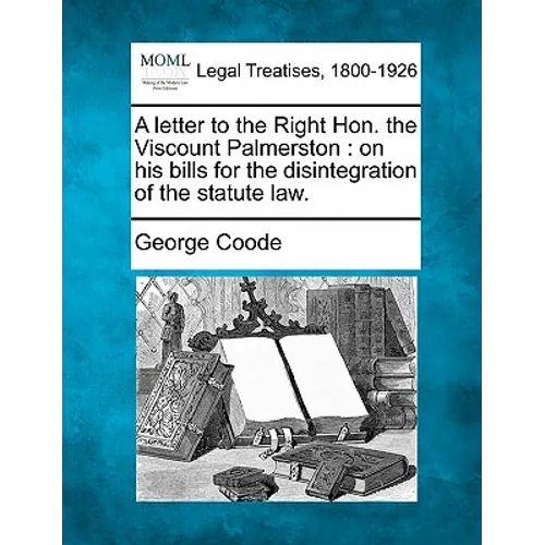 A Letter to the Right Hon. the Viscount Palmerston: On His Bills for the Disintegration of the Statute Law.
