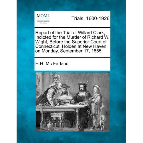 Report of the Trial of Willard Clark, Indicted for the Murder of Richard W. Wight, Before the Superior Court of Connecticut, Holden at New Haven, on M - Paperback