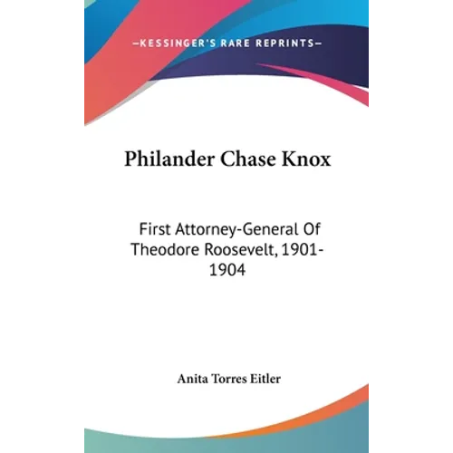 Philander Chase Knox: First Attorney-General Of Theodore Roosevelt, 1901-1904