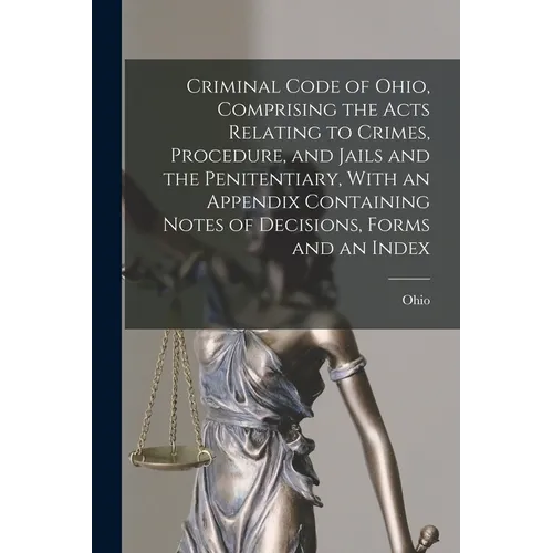 Criminal Code of Ohio, Comprising the Acts Relating to Crimes, Procedure, and Jails and the Penitentiary, With an Appendix Containing Notes of Decisio
