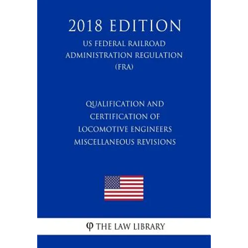 Qualification and Certification of Locomotive Engineers - Miscellaneous Revisions (US Federal Railroad Administration Regulation) (FRA) (2018 Edition)