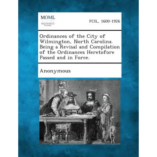 Ordinances of the City of Wilmington, North Carolina. Being a Revisal and Compilation of the Ordinances Heretofore Passed and in Force.