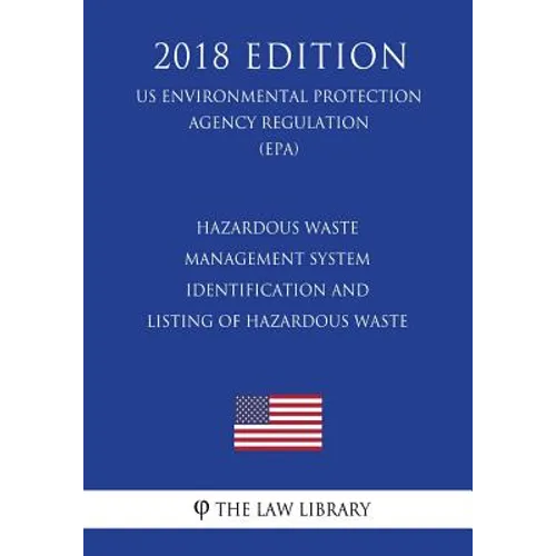 Hazardous Waste Management System - Identification and Listing of Hazardous Waste (Us Environmental Protection Agency Regulation) (Epa) (2018 Edition)