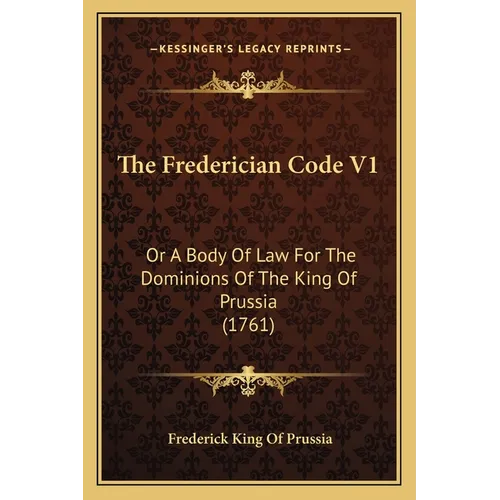 The Frederician Code V1: Or A Body Of Law For The Dominions Of The King Of Prussia (1761) - Paperback