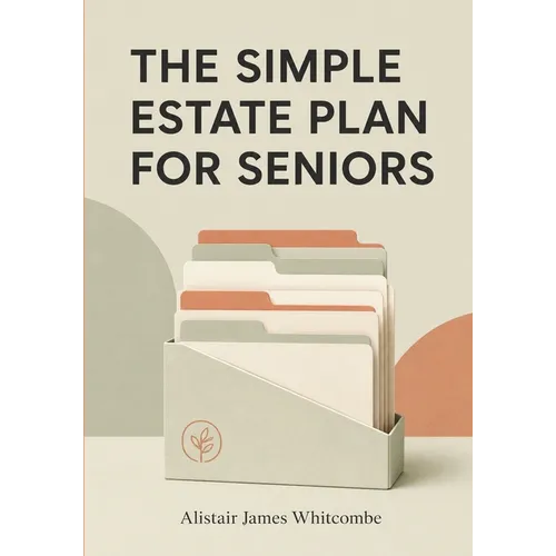 The Simple Estate Plan for Seniors: A Plain English Checklist to Organize Your Will, Powers of Attorney, Accounts, and Final Wishes, So Your Family Kn
