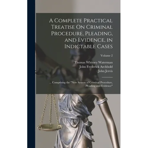 A Complete Practical Treatise On Criminal Procedure, Pleading, and Evidence, in Indictable Cases: ... Comprising the "New System of Criminal Procedure