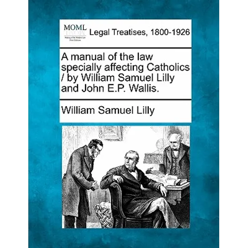 A Manual of the Law Specially Affecting Catholics / By William Samuel Lilly and John E.P. Wallis.