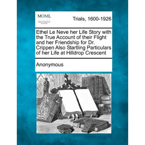 Ethel Le Neve Her Life Story with the True Account of Their Flight and Her Friendship for Dr. Crippen Also Startling Particulars of Her Life at Hilldr
