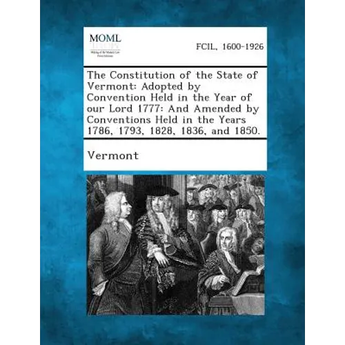 The Constitution of the State of Vermont: Adopted by Convention Held in the Year of Our Lord 1777: And Amended by Conventions Held in the Years 1786,