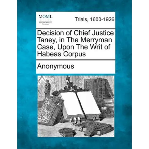 Decision of Chief Justice Taney, in the Merryman Case, Upon the Writ of Habeas Corpus
