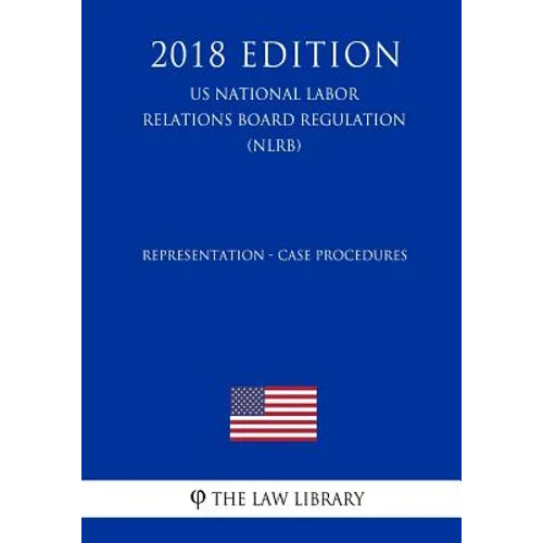 Representation - Case Procedures (US National Labor Relations Board Regulation) (NLRB) (2018 Edition)