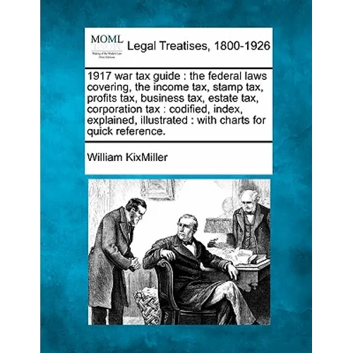 1917 War Tax Guide: The Federal Laws Covering, the Income Tax, Stamp Tax, Profits Tax, Business Tax, Estate Tax, Corporation Tax: Codified