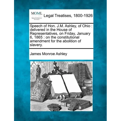 Speech of Hon. J.M. Ashley, of Ohio: Delivered in the House of Representatives, on Friday, January 6, 1865: On the Constitutional Amendment for the Ab - Paperback