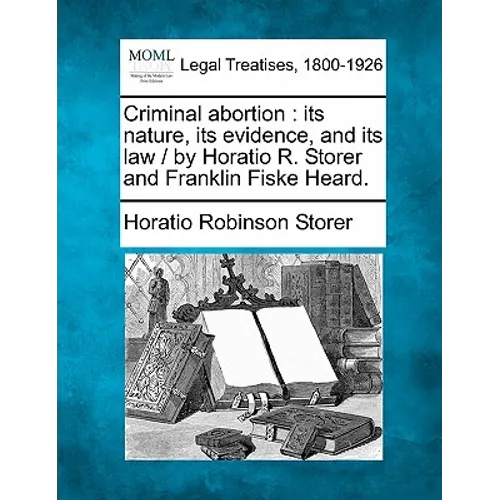 Criminal Abortion: Its Nature, Its Evidence, and Its Law / By Horatio R. Storer and Franklin Fiske Heard.