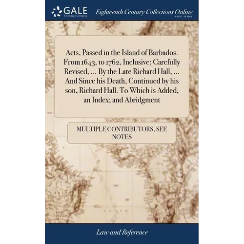 Acts, Passed in the Island of Barbados. From 1643, to 1762, Inclusive; Carefully Revised, ... By the Late Richard Hall, ... And Since his Death, Conti