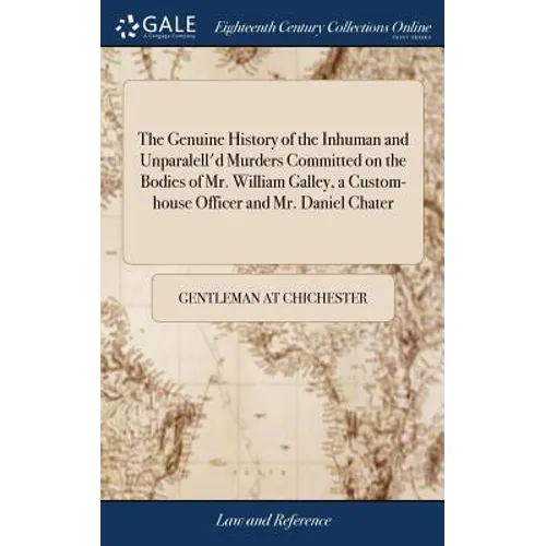 The Genuine History of the Inhuman and Unparalell'd Murders Committed on the Bodies of Mr. William Galley, a Custom-house Officer and Mr. Daniel Chate