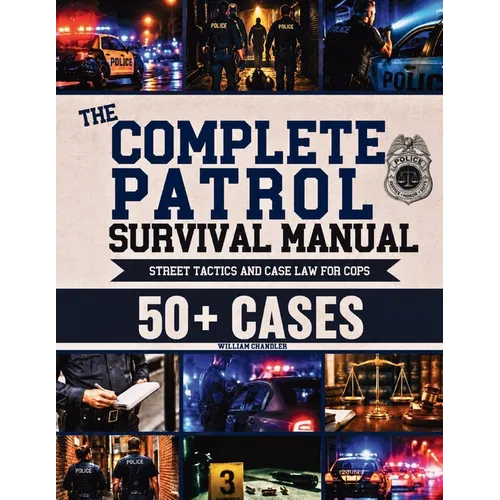 The Complete Patrol Survival Manual: Street Tactics to Know What to Do Before It Happens and Defend Every Move in Court Case Law, Proactive Patrol, Re