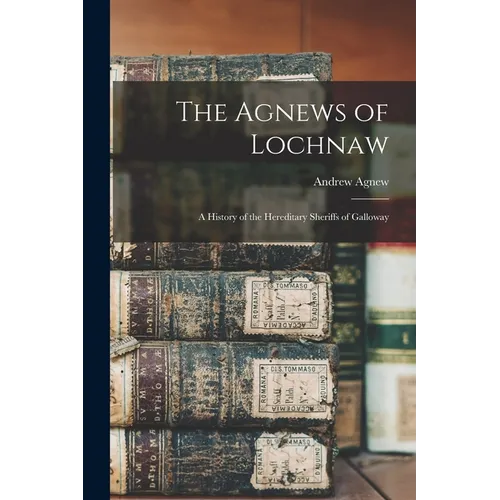 The Agnews of Lochnaw: A History of the Hereditary Sheriffs of Galloway