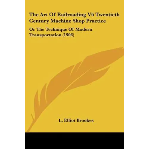 The Art Of Railroading V6 Twentieth Century Machine Shop Practice: Or The Technique Of Modern Transportation (1906)